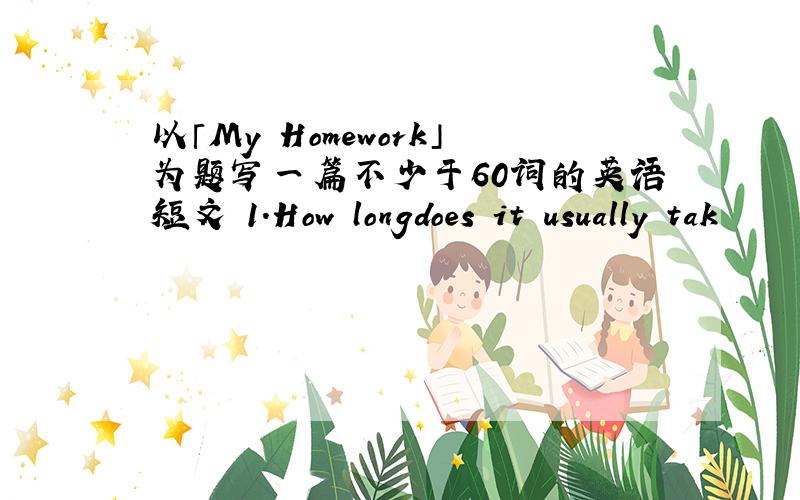 以「My Homework」为题写一篇不少于60词的英语短文 1.How longdoes it usually tak