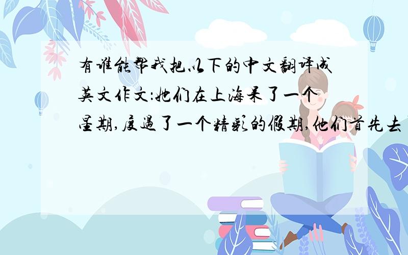 有谁能帮我把以下的中文翻译成英文作文：她们在上海呆了一个星期,度过了一个精彩的假期,他们首先去了上