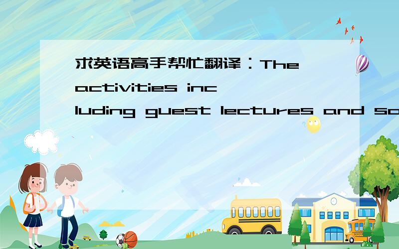 求英语高手帮忙翻译：The activities including guest lectures and social