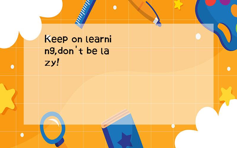 Keep on learning,don't be lazy!