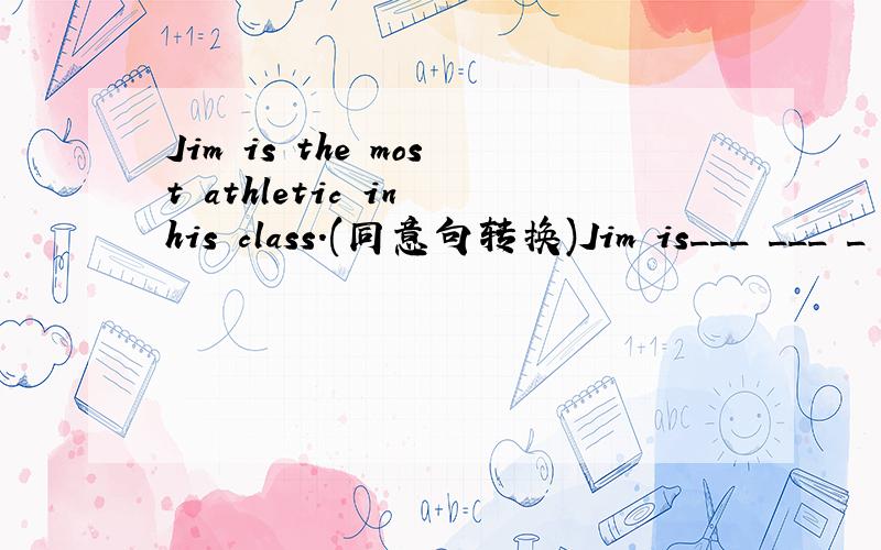 Jim is the most athletic in his class.(同意句转换)Jim is___ ___ _