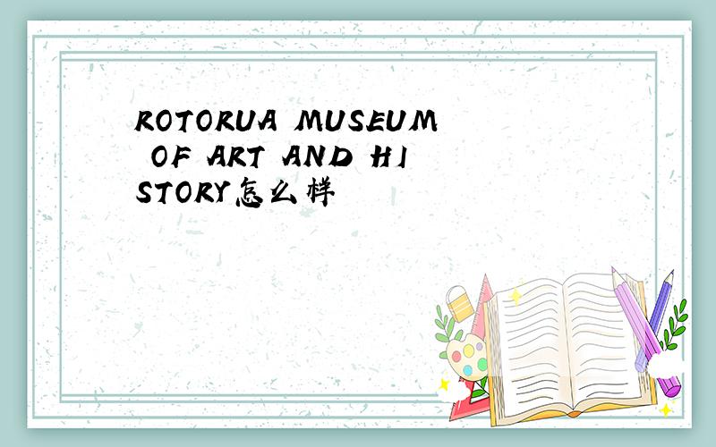 ROTORUA MUSEUM OF ART AND HISTORY怎么样