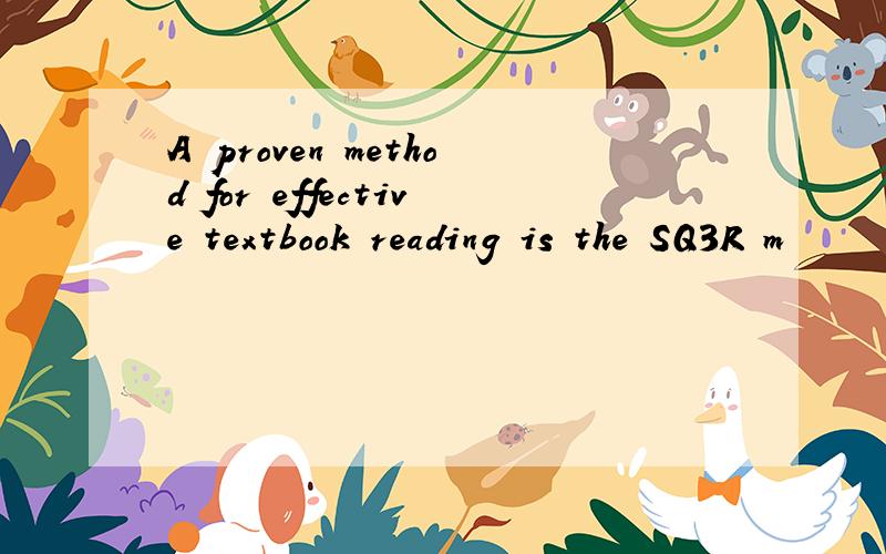 A proven method for effective textbook reading is the SQ3R m
