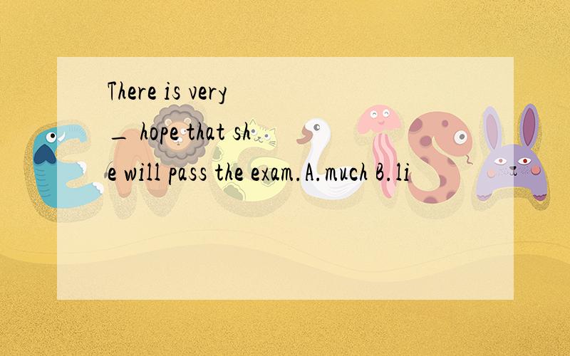 There is very _ hope that she will pass the exam.A.much B.li