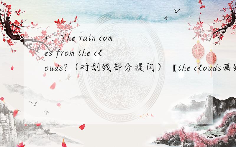 1、The rain comes from the clouds?（对划线部分提问）【the clouds画线了】 2、