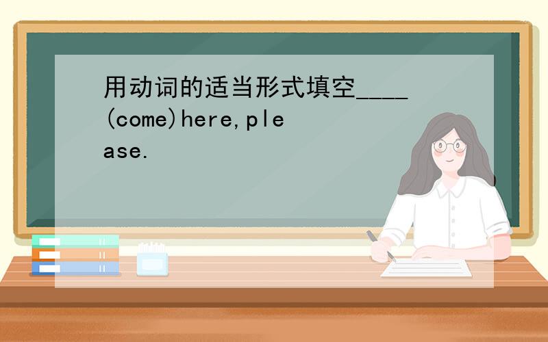用动词的适当形式填空____(come)here,please.