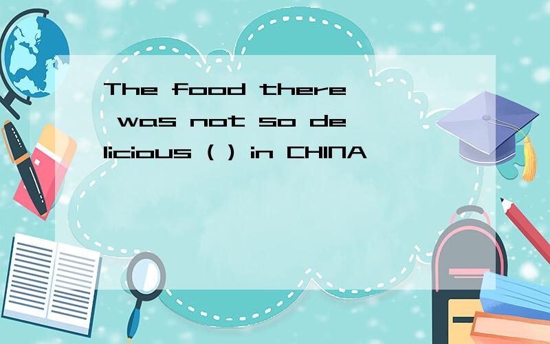 The food there was not so delicious ( ) in CHINA