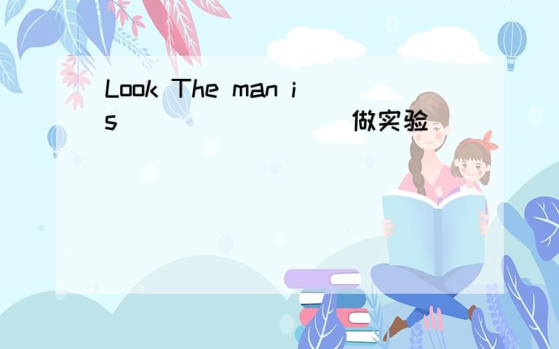 Look The man is ___ ____(做实验)