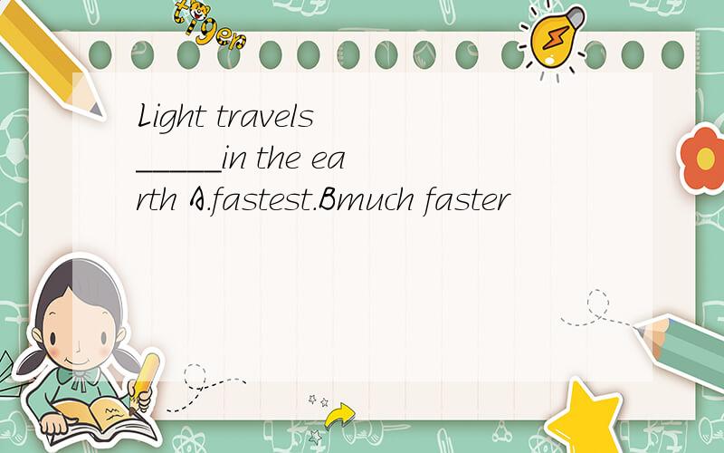 Light travels _____in the earth A.fastest.Bmuch faster