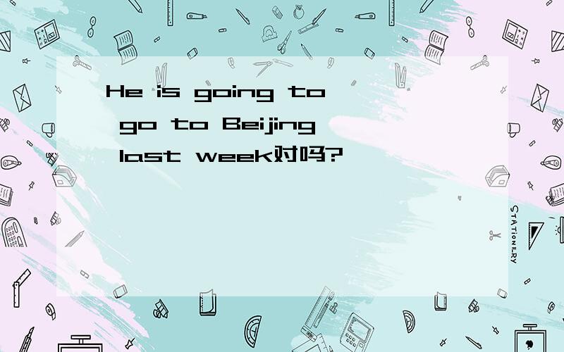 He is going to go to Beijing last week对吗?