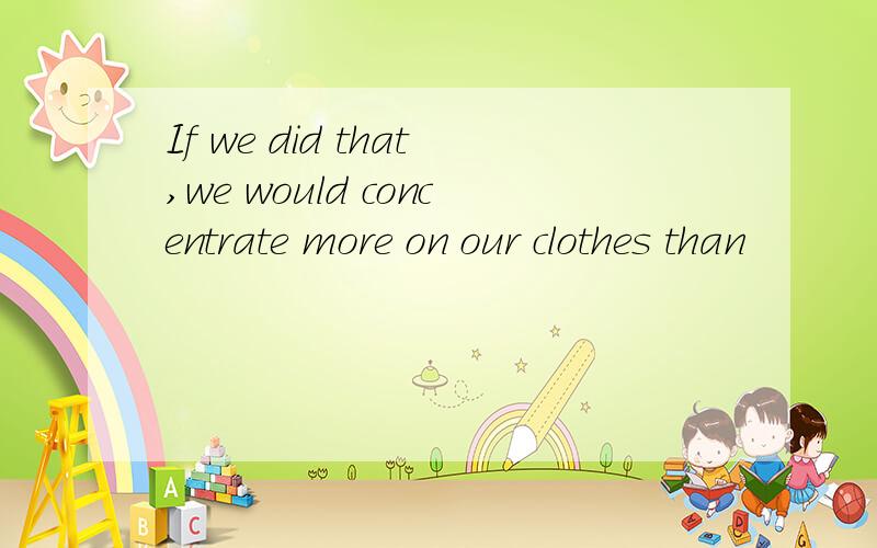 If we did that,we would concentrate more on our clothes than
