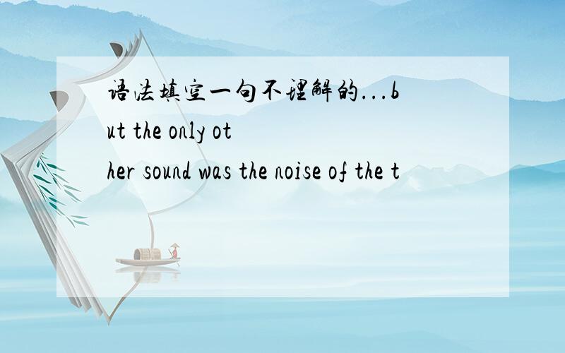 语法填空一句不理解的...but the only other sound was the noise of the t