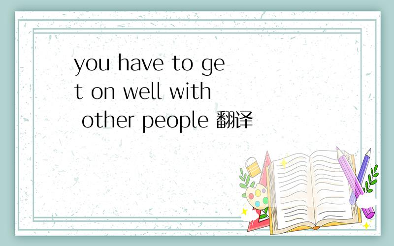 you have to get on well with other people 翻译