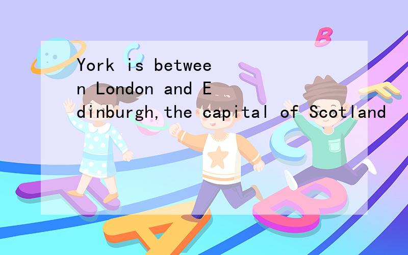 York is between London and Edinburgh,the capital of Scotland