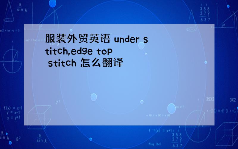 服装外贸英语 under stitch,edge top stitch 怎么翻译