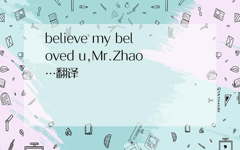 believe my beloved u,Mr.Zhao…翻译