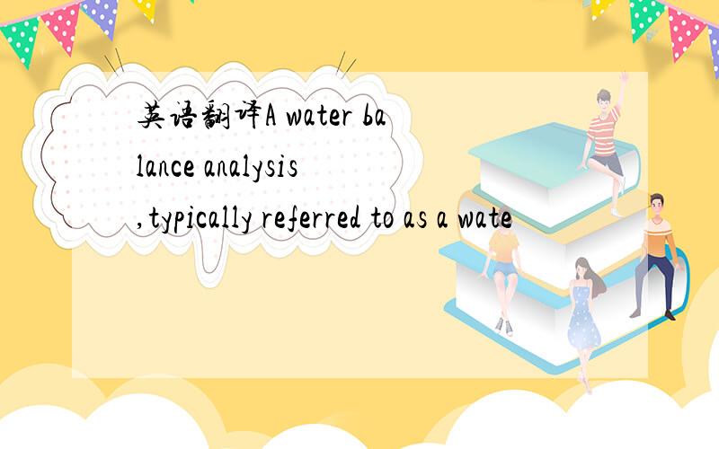英语翻译A water balance analysis,typically referred to as a wate