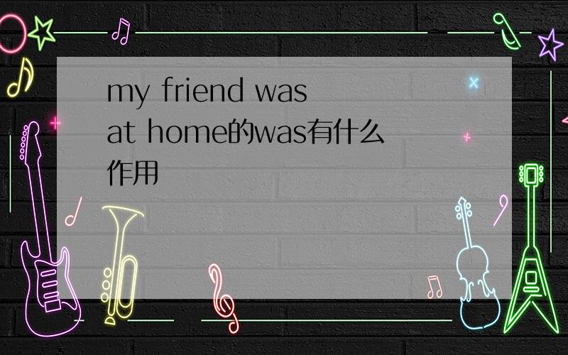 my friend was at home的was有什么作用