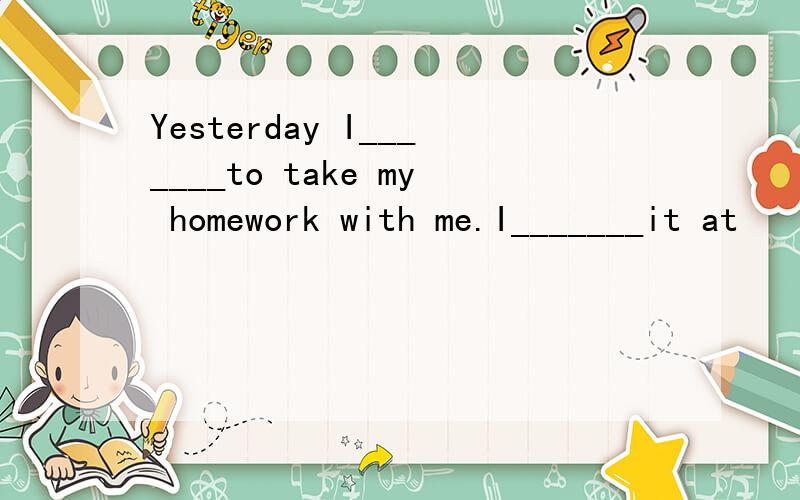 Yesterday I_______to take my homework with me.I_______it at