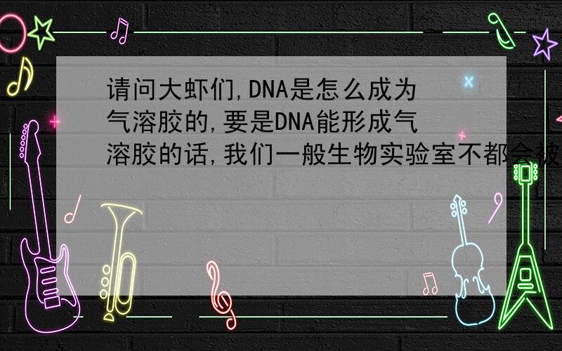 请问大虾们,DNA是怎么成为气溶胶的,要是DNA能形成气溶胶的话,我们一般生物实验室不都会被气溶胶污染了