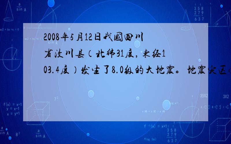 2008年5月12日我国四川省汶川县（北纬31度，东经103.4度）发生了8.0级的大地震。地震灾区受灾严重。据此回答问