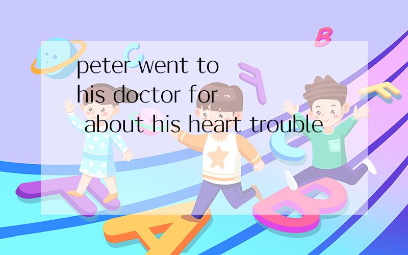 peter went to his doctor for about his heart trouble