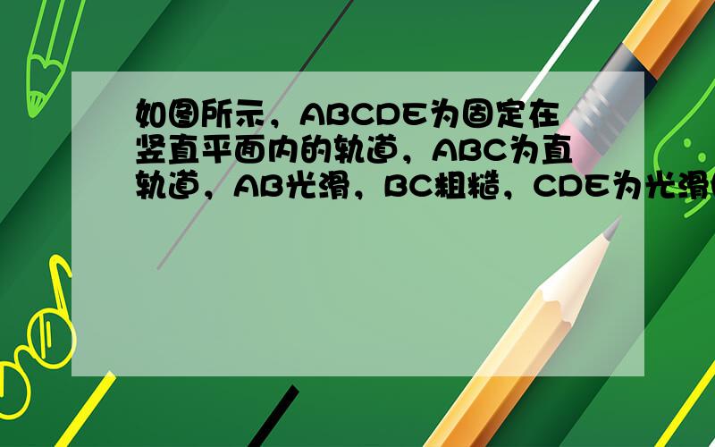 如图所示，ABCDE为固定在竖直平面内的轨道，ABC为直轨道，AB光滑，BC粗糙，CDE为光滑圆弧轨道，轨道半径为R，直