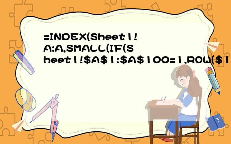 =INDEX(Sheet1!A:A,SMALL(IF(Sheet1!$A$1:$A$100=1,ROW($1:$100)