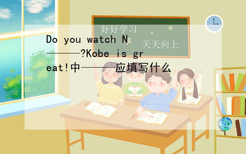 Do you watch N———?Kobe is great!中———应填写什么