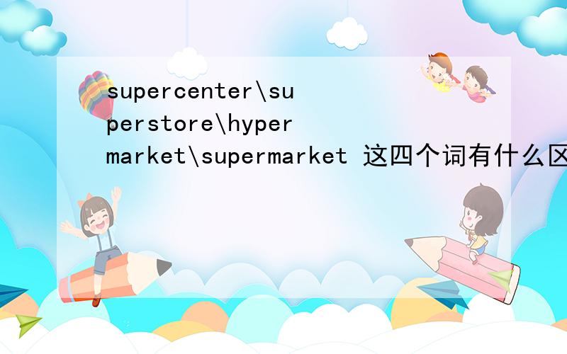 supercenter\superstore\hypermarket\supermarket 这四个词有什么区别