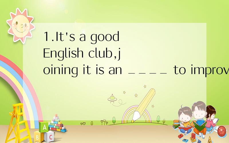 1.It's a good English club,joining it is an ____ to improve