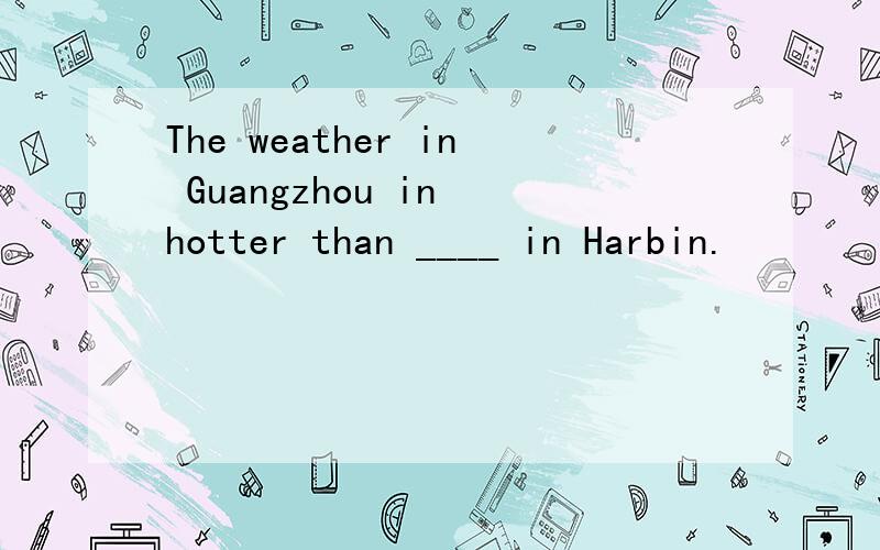 The weather in Guangzhou in hotter than ____ in Harbin.