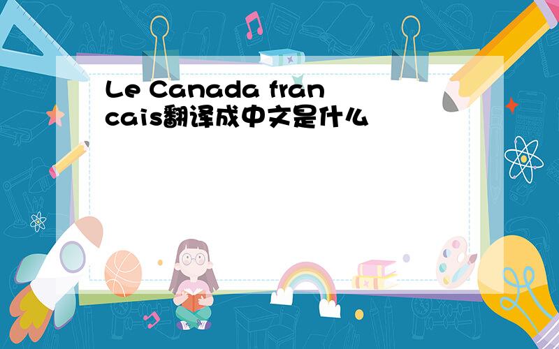 Le Canada francais翻译成中文是什么