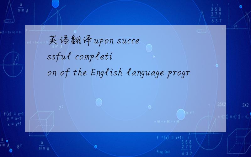 英语翻译upon successful completion of the English language progr