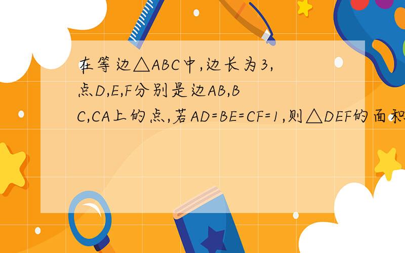 在等边△ABC中,边长为3,点D,E,F分别是边AB,BC,CA上的点,若AD=BE=CF=1,则△DEF的面积为