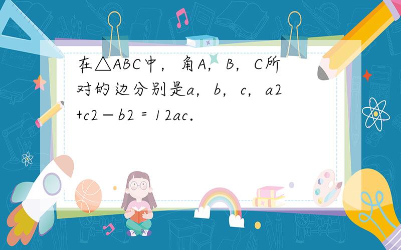 在△ABC中，角A，B，C所对的边分别是a，b，c，a2+c2−b2＝12ac．
