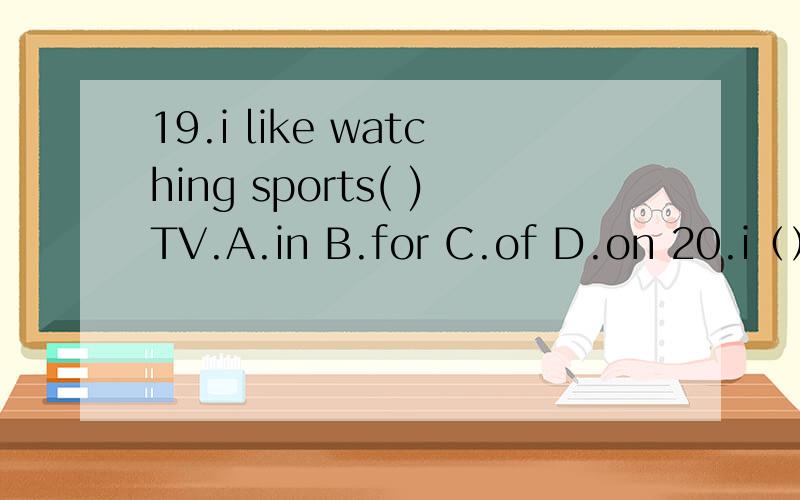 19.i like watching sports( )TV.A.in B.for C.of D.on 20.i（）a