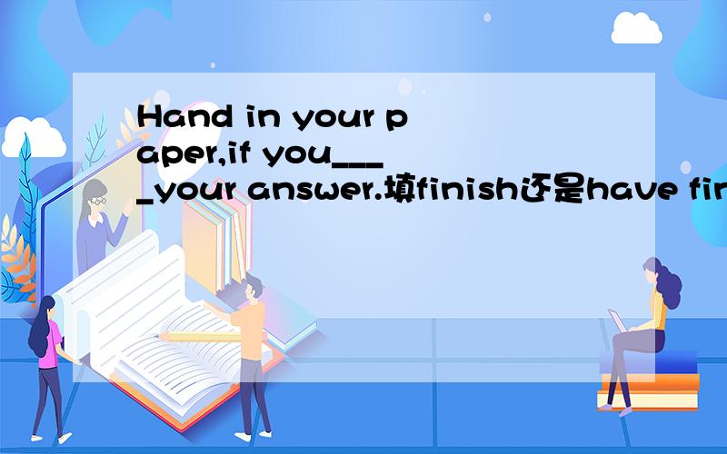Hand in your paper,if you____your answer.填finish还是have finis