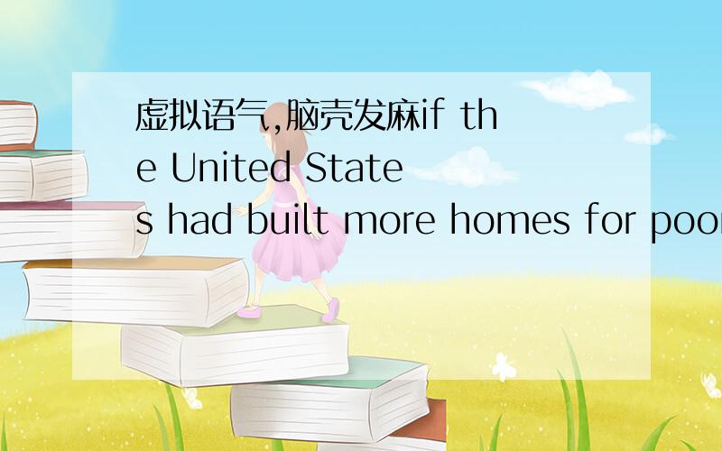 虚拟语气,脑壳发麻if the United States had built more homes for poor