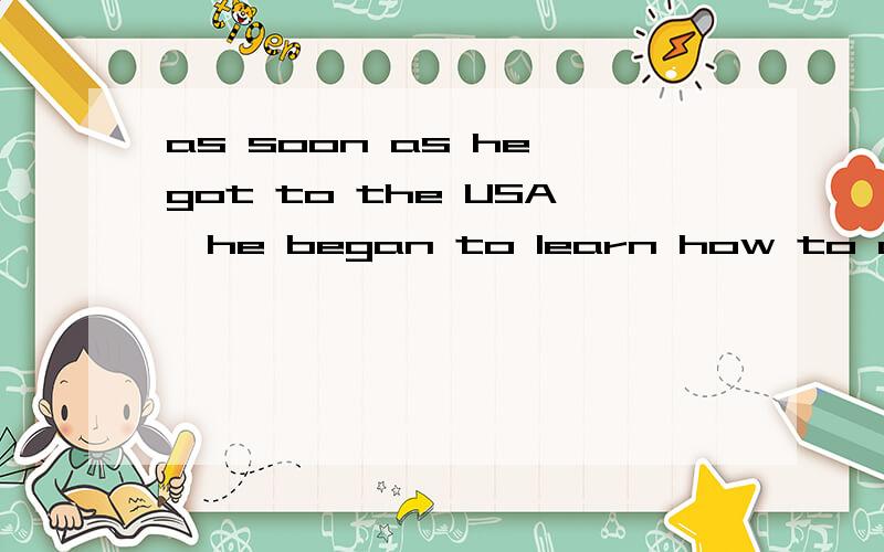 as soon as he got to the USA,he began to learn how to drive.