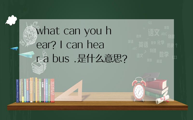 what can you hear? I can hear a bus .是什么意思?