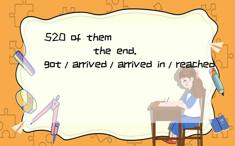 520 of them ______ the end.(got/arrived/arrived in/reached)