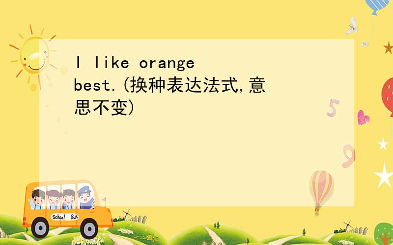 I like orange best.(换种表达法式,意思不变)