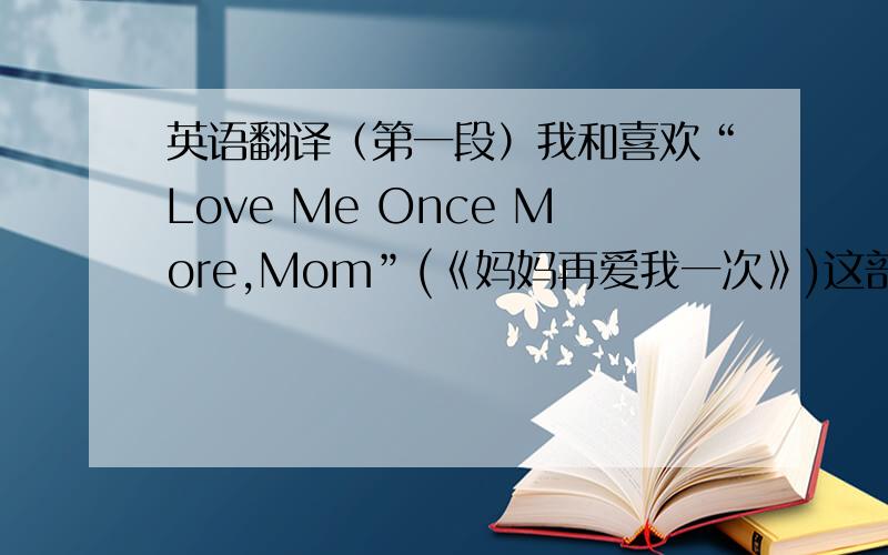 英语翻译（第一段）我和喜欢“Love Me Once More,Mom”(《妈妈再爱我一次》)这部电影,它讲的是一对母子