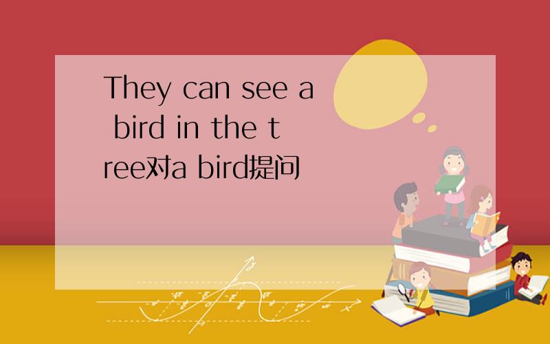They can see a bird in the tree对a bird提问