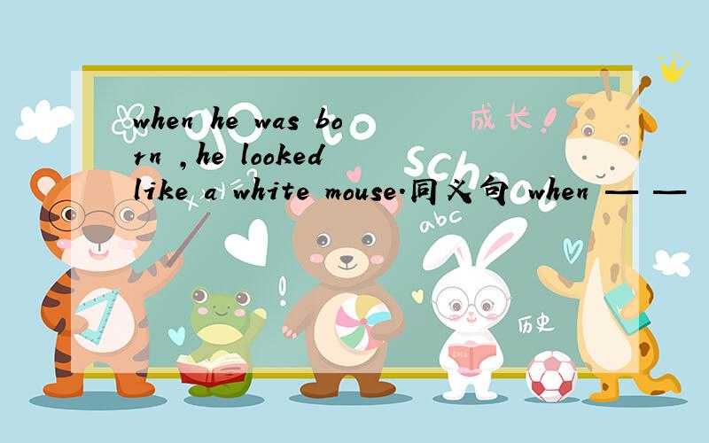 when he was born ,he looked like a white mouse.同义句 when — —