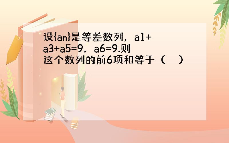 设{an}是等差数列，a1+a3+a5=9，a6=9.则这个数列的前6项和等于（　　）