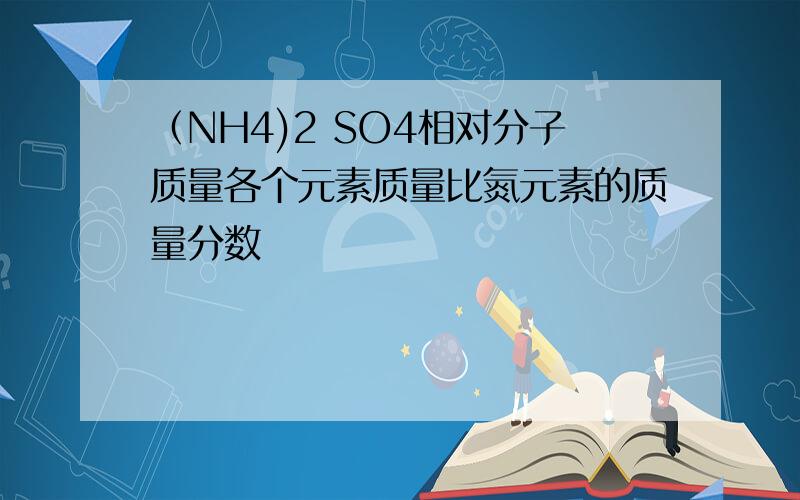 （NH4)2 SO4相对分子质量各个元素质量比氮元素的质量分数