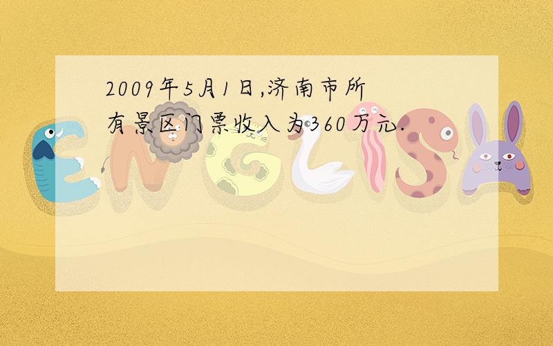2009年5月1日,济南市所有景区门票收入为360万元.