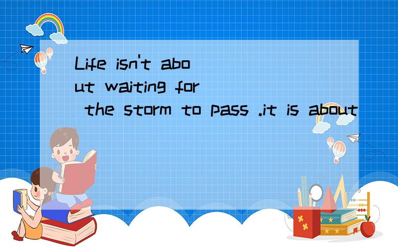 Life isn't about waiting for the storm to pass .it is about